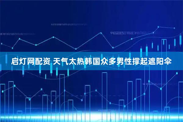 启灯网配资 天气太热　韩国众多男性撑起遮阳伞