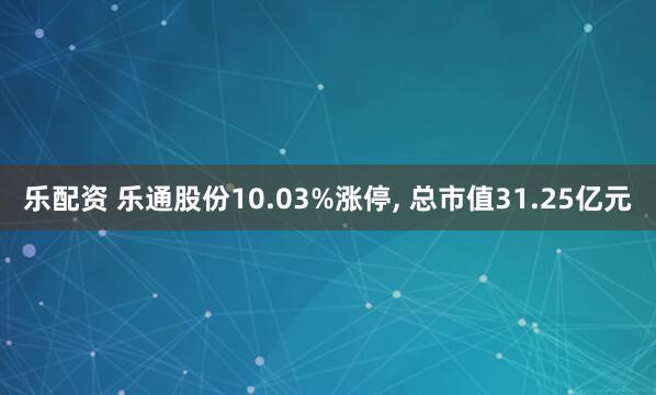 乐配资 乐通股份10.03%涨停, 总市值31.25亿元