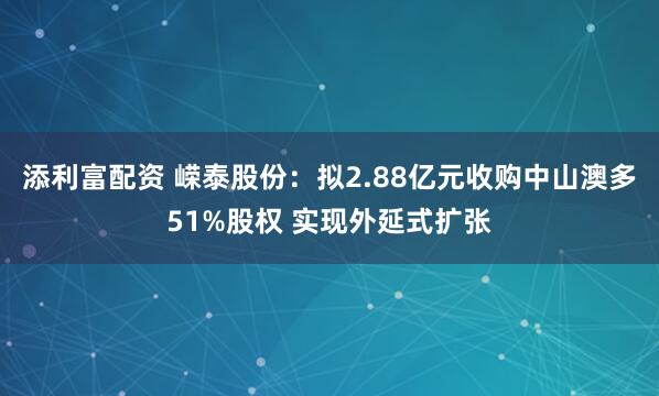 添利富配资 嵘泰股份：拟2.88亿元收购中山澳多51%股权 实现外延式扩张