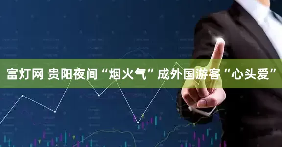 富灯网 贵阳夜间“烟火气”成外国游客“心头爱”