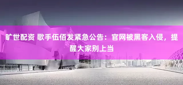 旷世配资 歌手伍佰发紧急公告：官网被黑客入侵，提醒大家别上当