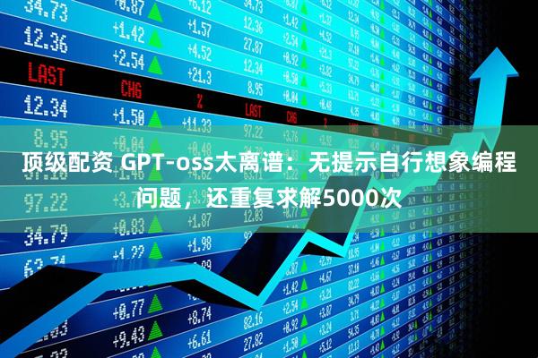 顶级配资 GPT-oss太离谱：无提示自行想象编程问题，还重复求解5000次