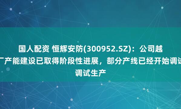 国人配资 恒辉安防(300952.SZ)：公司越南工厂产能建设已取得阶段性进展，部分产线已经开始调试生产