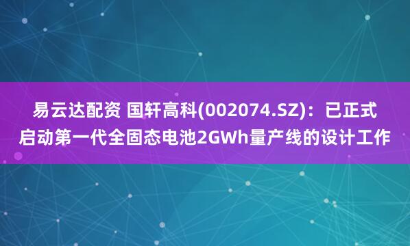 易云达配资 国轩高科(002074.SZ)：已正式启动第一代全固态电池2GWh量产线的设计工作