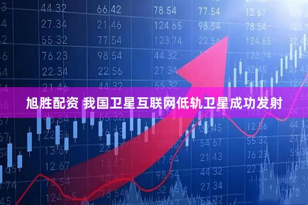 旭胜配资 我国卫星互联网低轨卫星成功发射