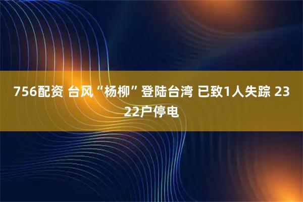 756配资 台风“杨柳”登陆台湾 已致1人失踪 2322户停电